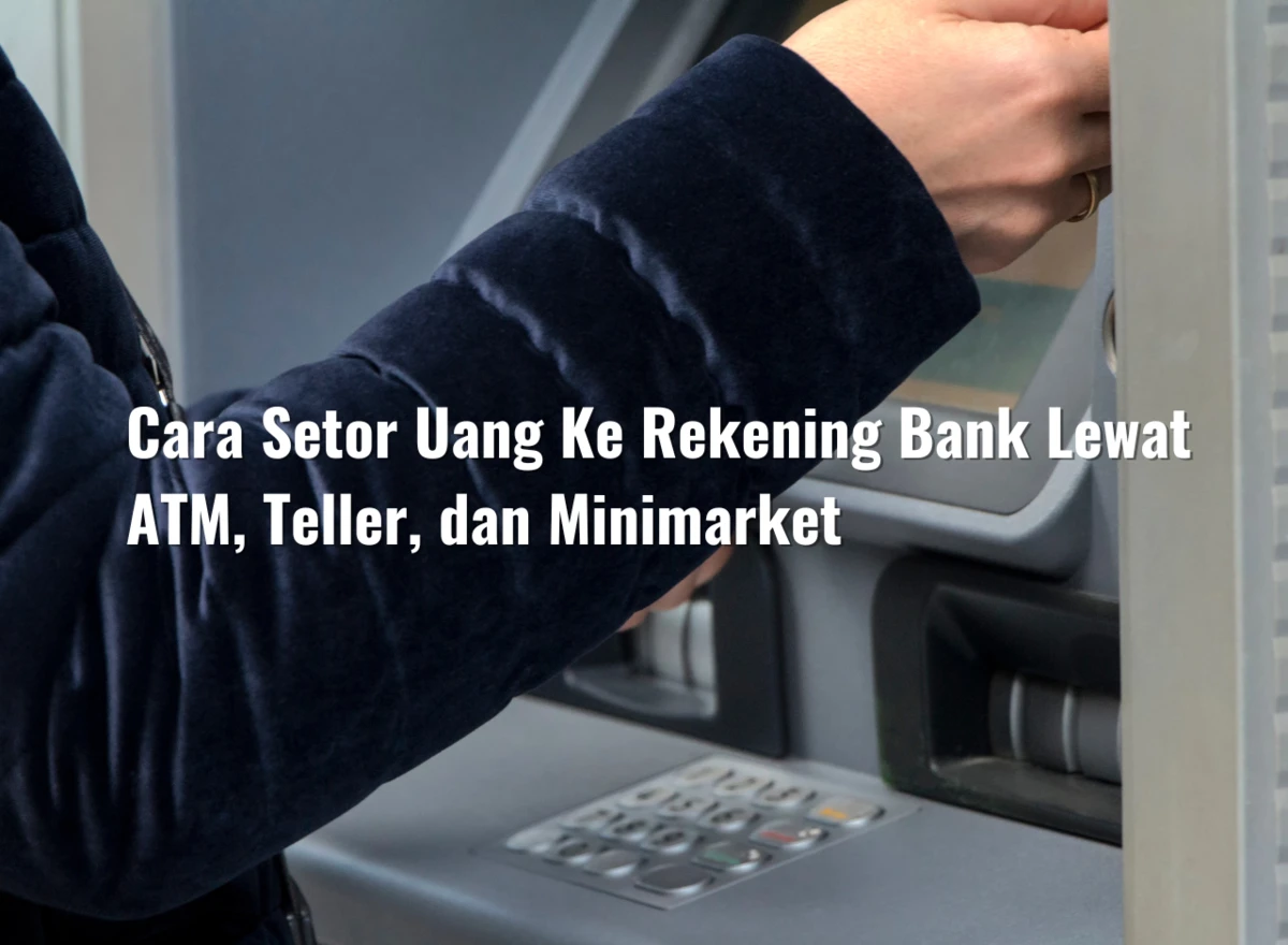 Cara Setor Uang Ke Rekening Bank Lewat ATM, Teller, dan Minimarket
