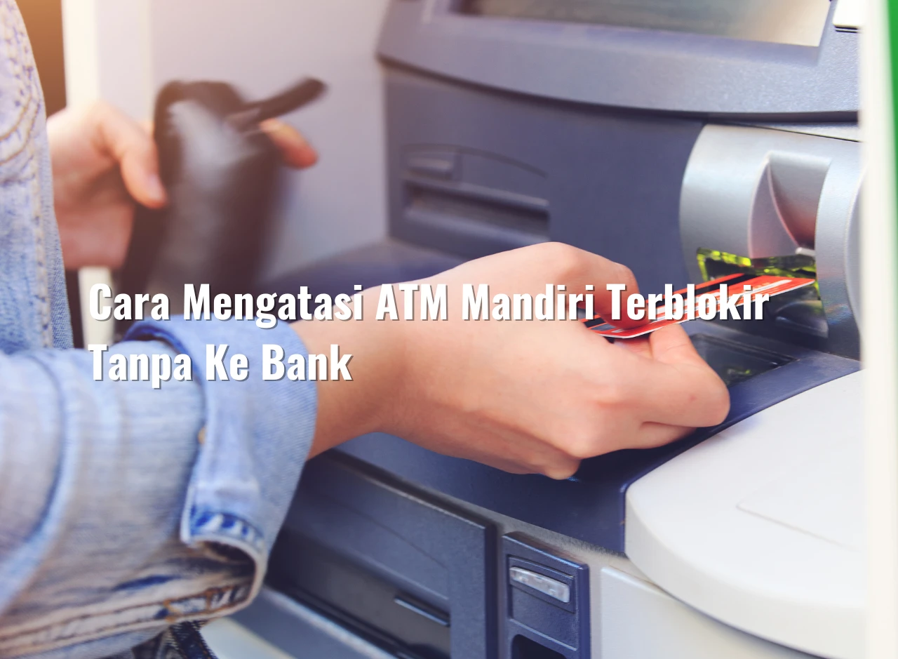 Cara Mengatasi ATM Mandiri Terblokir Tanpa Ke Bank