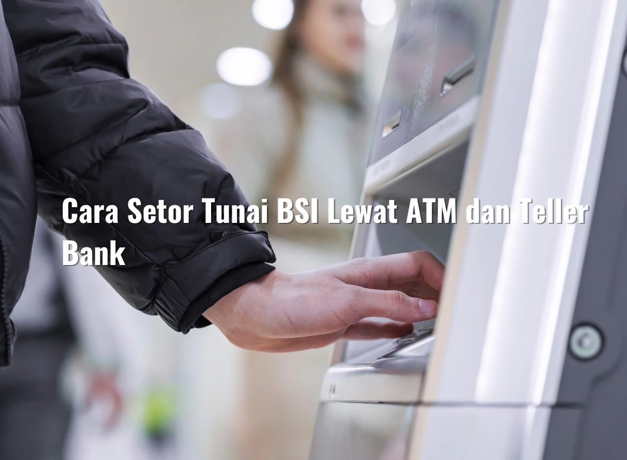 Cara Setor Tunai BSI Lewat ATM dan Teller Bank