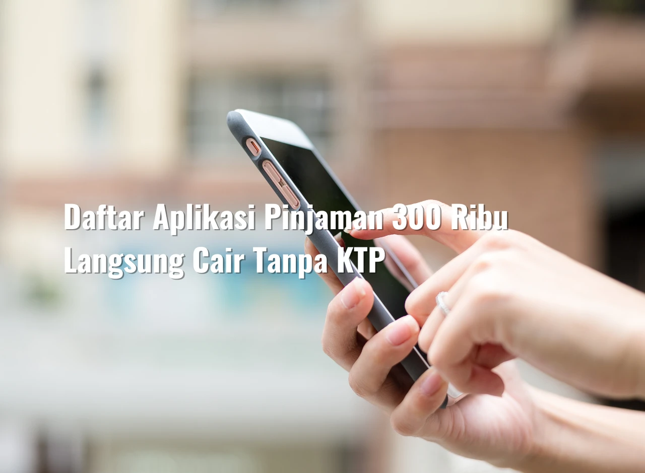 Daftar Aplikasi Pinjaman 300 Ribu Langsung Cair Tanpa KTP